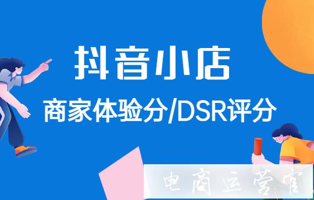 抖音商家體驗分規(guī)則解讀-抖音商家DSR評分?jǐn)?shù)據(jù)提升